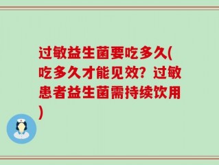 过敏益生菌要吃多久(吃多久才能见效？过敏患者益生菌需持续饮用)