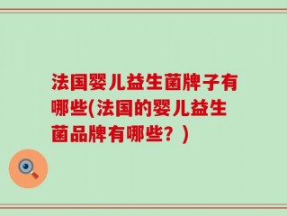 法国婴儿益生菌牌子有哪些(法国的婴儿益生菌品牌有哪些？)