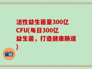活性益生菌量300亿CFU(每日300亿益生菌，打造健康肠道)