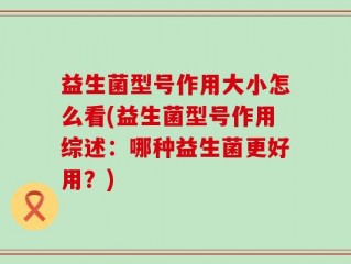 益生菌型号作用大小怎么看(益生菌型号作用综述：哪种益生菌更好用？)