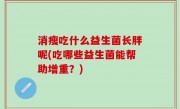 消瘦吃什么益生菌长胖呢(吃哪些益生菌能帮助增重？)