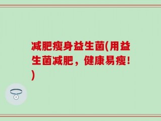 减肥瘦身益生菌(用益生菌减肥，健康易瘦！)