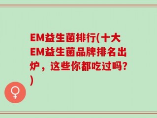 EM益生菌排行(十大EM益生菌品牌排名出炉，这些你都吃过吗？)