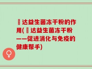 壵达益生菌冻干粉的作用(壵达益生菌冻干粉——促进消化与免疫的健康帮手)