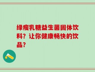 绿瘦乳糖益生菌固体饮料？让你健康畅快的饮品？