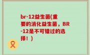 br-12益生菌(重要的消化益生菌，BR-12是不可错过的选择！)