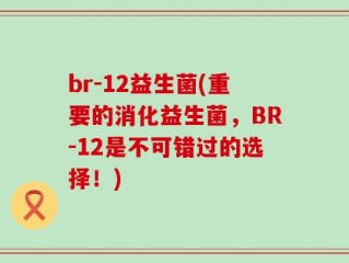 br-12益生菌(重要的消化益生菌，BR-12是不可错过的选择！)