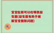 宝宝肚胀可以吃哪类益生菌(益生菌有助于缓解宝宝腹胀问题)