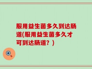 服用益生菌多久到达肠道(服用益生菌多久才可到达肠道？)