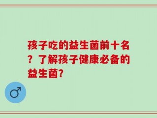 孩子吃的益生菌前十名？了解孩子健康必备的益生菌？