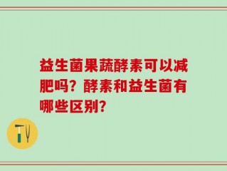 益生菌果蔬酵素可以减肥吗？酵素和益生菌有哪些区别？