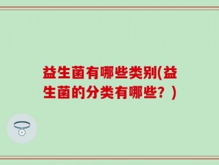 益生菌有哪些类别(益生菌的分类有哪些？)