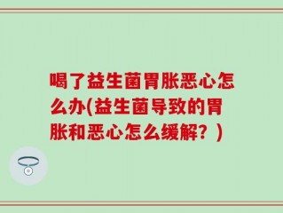 喝了益生菌胃胀恶心怎么办(益生菌导致的胃胀和恶心怎么缓解？)