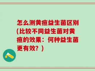 怎么测黄疸益生菌区别(比较不同益生菌对黄疸的效果：何种益生菌更有效？)
