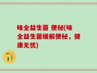 味全益生菌 便秘(味全益生菌缓解便秘，健康无忧)