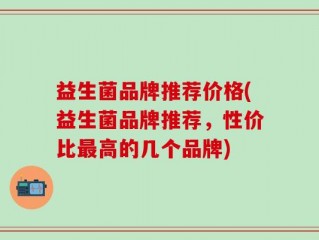 益生菌品牌推荐价格(益生菌品牌推荐，性价比最高的几个品牌)
