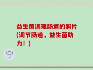 益生菌调理肠道的照片(调节肠道，益生菌助力！)