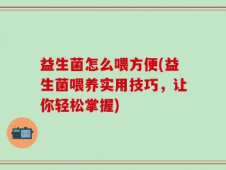 益生菌怎么喂方便(益生菌喂养实用技巧，让你轻松掌握)