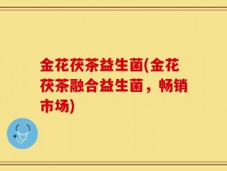 金花茯茶益生菌(金花茯茶融合益生菌，畅销市场)
