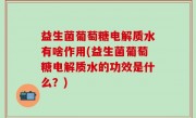 益生菌葡萄糖电解质水有啥作用(益生菌葡萄糖电解质水的功效是什么？)