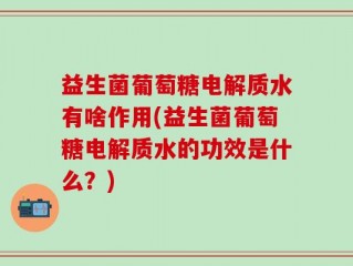 益生菌葡萄糖电解质水有啥作用(益生菌葡萄糖电解质水的功效是什么？)