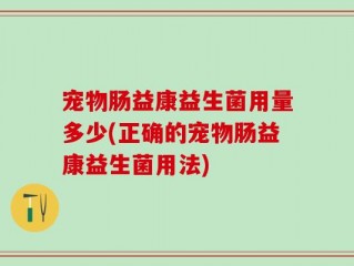 宠物肠益康益生菌用量多少(正确的宠物肠益康益生菌用法)