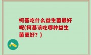 柯基吃什么益生菌最好呢(柯基该吃哪种益生菌更好？)