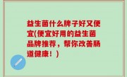 益生菌什么牌子好又便宜(便宜好用的益生菌品牌推荐，帮你改善肠道健康！)