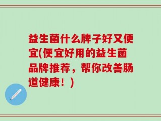 益生菌什么牌子好又便宜(便宜好用的益生菌品牌推荐，帮你改善肠道健康！)