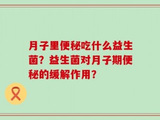 月子里便秘吃什么益生菌？益生菌对月子期便秘的缓解作用？