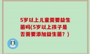 5岁以上儿童需要益生菌吗(5岁以上孩子是否需要添加益生菌？)