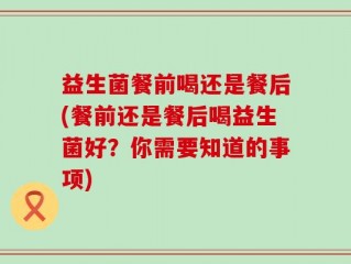 益生菌餐前喝还是餐后(餐前还是餐后喝益生菌好？你需要知道的事项)