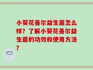 小葵花善尔益生菌怎么样？了解小葵花善尔益生菌的功效和使用方法？