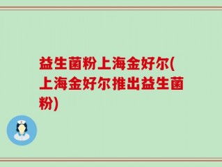 益生菌粉上海金好尔(上海金好尔推出益生菌粉)