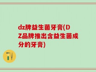 dz牌益生菌牙膏(DZ品牌推出含益生菌成分的牙膏)