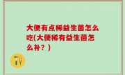 大便有点稀益生菌怎么吃(大便稀有益生菌怎么补？)