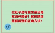 拉肚子是吃益生菌还是双歧杆菌好？解析肠道菌群调整的正确方法？