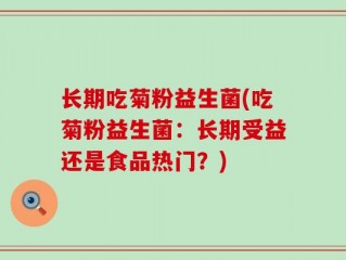 长期吃菊粉益生菌(吃菊粉益生菌：长期受益还是食品热门？)