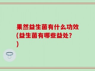 果然益生菌有什么功效(益生菌有哪些益处？)