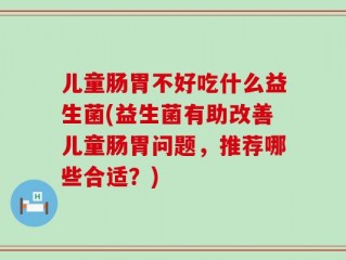 儿童肠胃不好吃什么益生菌(益生菌有助改善儿童肠胃问题，推荐哪些合适？)