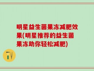 明星益生菌果冻减肥效果(明星推荐的益生菌果冻助你轻松减肥)