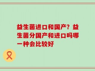 益生菌进口和国产？益生菌分国产和进口吗哪一种会比较好