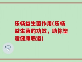 乐畅益生菌作用(乐畅益生菌的功效，助你塑造健康肠道)