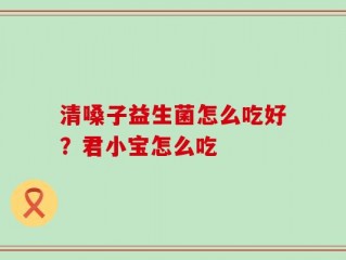 清嗓子益生菌怎么吃好？君小宝怎么吃