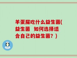 羊蛋屎吃什么益生菌(益生菌  如何选择适合自己的益生菌？)