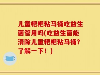 儿童粑粑粘马桶吃益生菌管用吗(吃益生菌能清除儿童粑粑粘马桶？了解一下！)