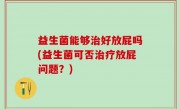 益生菌能够治好放屁吗(益生菌可否治疗放屁问题？)