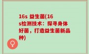 16s 益生菌(16s检测技术：探寻身体好菌，打造益生菌新品种)