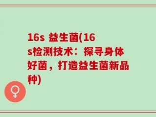 16s 益生菌(16s检测技术：探寻身体好菌，打造益生菌新品种)