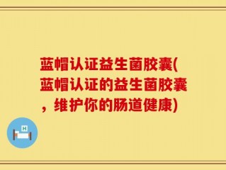 蓝帽认证益生菌胶囊(蓝帽认证的益生菌胶囊，维护你的肠道健康)